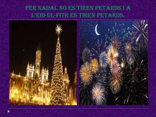 PER Nadal no es tiren petards i a
L’Eid-ul-fitr es tiren petards.

 