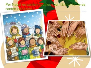 Per Nadal es canten nadales i per l’Eid-ul-fitr no es
canten cançons.

 