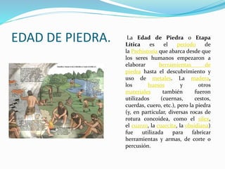 EDAD DE PIEDRA. La Edad de Piedra o Etapa
Lítica es el período de
la Prehistoria que abarca desde que
los seres humanos em...