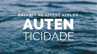 AUTEN
NADANDO NO OCEANO AZUL DA 
TICIDADE
 