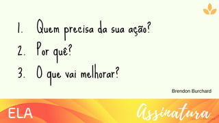 Ziolliche Pitch Deck
AssinaturaELA
Brendon Burchard
Quem precisa da sua ação?
Por quê?
O que vai melhorar?
1.
2.
3.
 