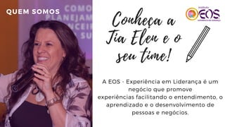 VISUAL
ENCOURAGE FANS TO SHARE
CONTENTA EOS - Experiência em Liderança é um
negócio que promove
experiências facilitando o entendimento, o
aprendizado e o desenvolvimento de
pessoas e negócios.
QUEM SOMOS
Conheça a
Tia Elen e o
seu time!
 
