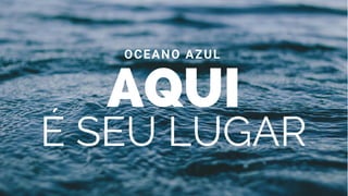 AQUI
OCEANO AZUL
É SEU LUGAR
 