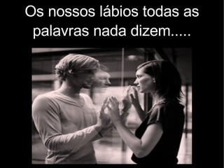 Os nossos lábios todas as palavras nada dizem..... 
