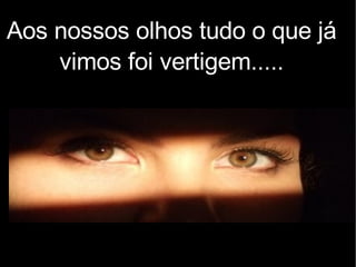 Aos nossos olhos tudo o que já vimos foi vertigem..... 