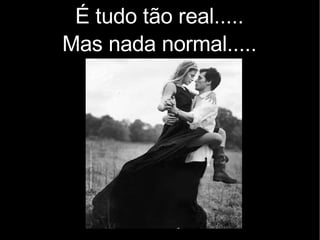 É tudo tão real..... Mas nada normal..... 