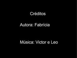 Créditos Autora: Fabrícia Música: Victor e Leo 