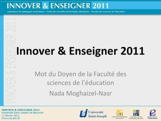 Innover & Enseigner 2011 Mot du Doyen de la Faculté des sciences de l’éducation Nada Moghaizel-Nasr 