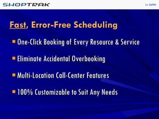 Fast , Error-Free Scheduling One-Click Booking of Every Resource & Service Eliminate Accidental Overbooking Multi-Location Call-Center Features 100% Customizable to Suit Any Needs 