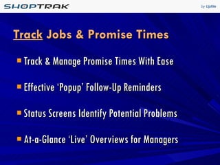 Track  Jobs & Promise Times Track & Manage Promise Times With Ease Effective ‘Popup’ Follow-Up Reminders Status Screens Identify Potential Problems At-a-Glance ‘Live’ Overviews for Managers 