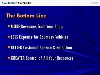 The Bottom Line MORE Revenues from Your Shop LESS Expense for Courtesy Vehicles BETTER Customer Service & Retention GREATER Control of All Your Resources 