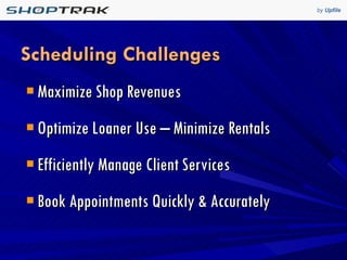 Scheduling Challenges Maximize Shop Revenues Optimize Loaner Use – Minimize Rentals Efficiently Manage Client Services Book Appointments Quickly & Accurately 