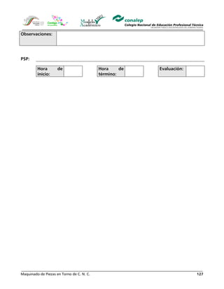 Maquinado de Piezas en Torno de C. N. C. 127
Observaciones:
PSP:
Hora de
inicio:
Hora de
término:
Evaluación:
 