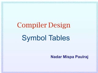 Compiler Design
 Symbol Tables

         Nadar Mispa Paulraj
 