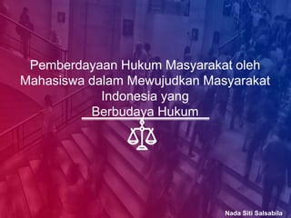 Nada Siti Salsabila
Pemberdayaan Hukum Masyarakat oleh
Mahasiswa dalam Mewujudkan Masyarakat
Indonesia yang
Berbudaya Hukum
 