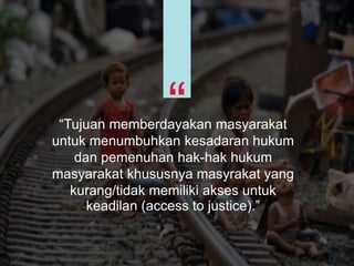 ““““Tujuan memberdayakan masyarakat
untuk menumbuhkan kesadaran hukum
dan pemenuhan hak-hak hukum
masyarakat khususnya masyrakat yang
kurang/tidak memiliki akses untuk
keadilan (access to justice).”
 