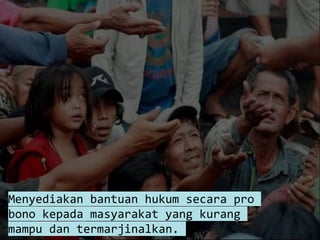 Menyediakan bantuan hukum secara pro
bono kepada masyarakat yang kurang
mampu dan termarjinalkan.
 
