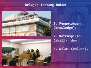 1. Pengetahuan
(knowledge);
2. Ketrampilan
(skill); dan
3. Nilai (values).
Belajar Tentang Hukum
 
