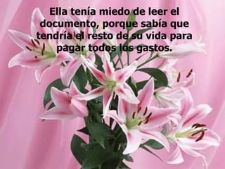 Ella tenía miedo de leer el documento, porque sabía que tendría el resto de su vida para pagar todos los gastos. 