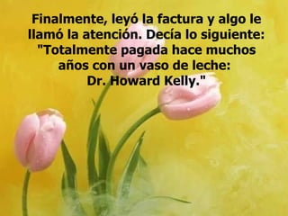 Finalmente, leyó la factura y algo le llamó la atención. Decía lo siguiente: "Totalmente pagada hace muchos años con un vaso de leche:  Dr. Howard Kelly." 