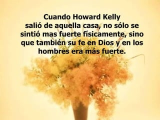 Cuando Howard Kelly salió de aquella casa, no sólo se sintió mas fuerte físicamente, sino que también su fe en Dios y en los hombres era más fuerte. 