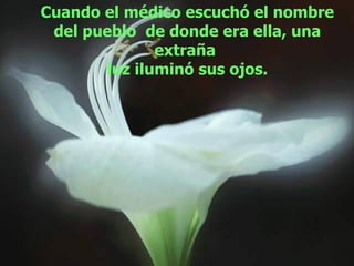 Cuando el médico escuchó el nombre del pueblo  de donde era ella, una extraña  luz iluminó sus ojos. 
