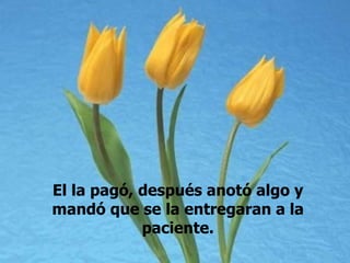 El la pagó, después anotó algo y mandó que se la entregaran a la paciente. 