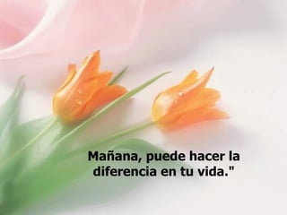 Mañana, puede hacer la diferencia en tu vida." 