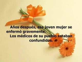 Años después, esa joven mujer se enfermó gravemente.  Los médicos de su pueblo estaban confundidos. 