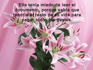 Ella tenía miedo de leer el
documento, porque sabía que
tendría el resto de su vida para
pagar todos los gastos.
 