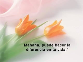Mañana, puede hacer la
diferencia en tu vida."
 