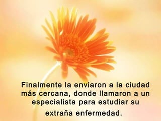 Finalmente la enviaron a la ciudad
más cercana, donde llamaron a un
especialista para estudiar su
extraña enfermedad.
 