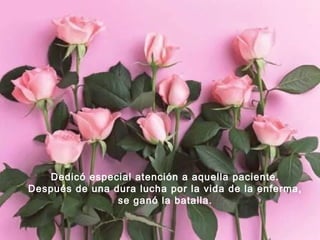 Dedicó especial atención a aquella paciente.
Después de una dura lucha por la vida de la enferma,
se ganó la batalla.

 
