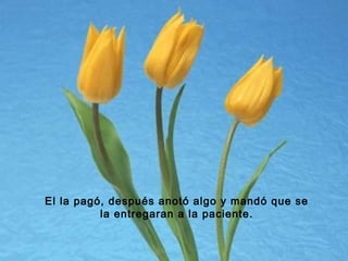 El la pagó, después anotó algo y mandó que se
la entregaran a la paciente.

 