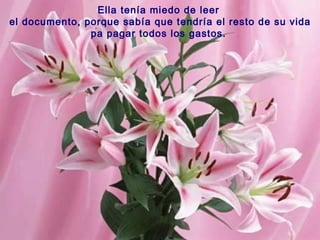 Ella tenía miedo de leer
el documento, porque sabía que tendría el resto de su vida
pa pagar todos los gastos.

 
