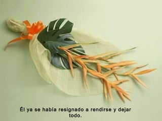 Él ya se había resignado a rendirse y dejar
todo.

 