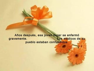 Años después, esa joven mujer se enfermó
gravemente.
Los médicos de su
pueblo estaban confundidos.

 