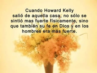 Cuando Howard Kelly
salió de aquella casa, no sólo se
sintió mas fuerte físicamente, sino
que también su fe en Dios y en los
hombres era más fuerte.
 