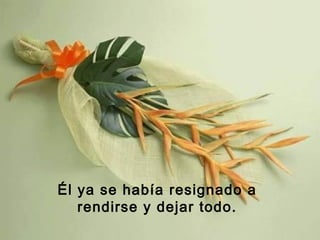 Él ya se había resignado a
rendirse y dejar todo.
 