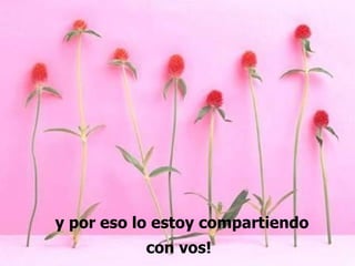 y por eso lo estoy compartiendo
           con vos!
 