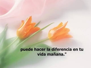 puede hacer la diferencia en tu
       vida mañana."
 