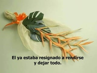 El ya estaba resignado a rendirse
           y dejar todo.
 
