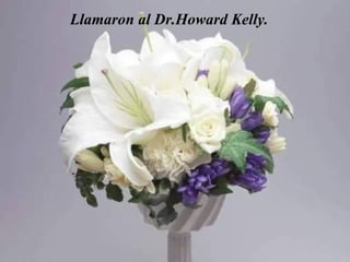 Llamaron al Dr.Howard Kelly. 