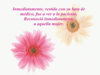 Inmediatamente, vestido con su bata de médico, fue a ver a la paciente. Reconoció inmediatamente a aquella mujer. 