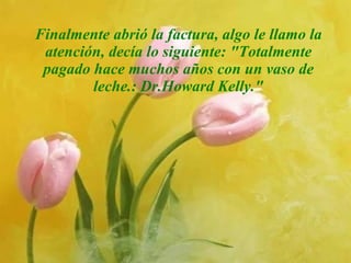 Finalmente abrió la factura, algo le llamo la atención, decía lo siguiente: "Totalmente pagado hace muchos años con un vaso de leche.: Dr.Howard Kelly." 