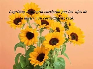 Lágrimas de alegría corrieron por los  ojos de la mujer y su corazón feliz rezó:   
