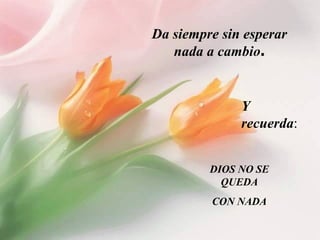 Da siempre sin esperar nada a cambio . DIOS NO SE QUEDA CON NADA Y recuerda : 