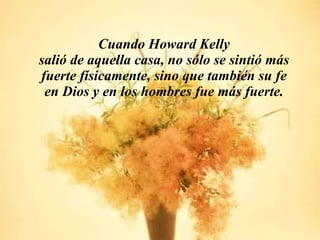 Cuando Howard Kelly salió de aquella casa, no sólo se sintió más fuerte físicamente, sino que también su fe en Dios y en los hombres fue más fuerte. 