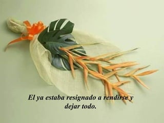 El ya estaba resignado a rendirse y dejar todo. 