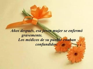 Años después, esa joven mujer se enfermó gravemente.   Los médicos de su pueblo estaban confundidos. 